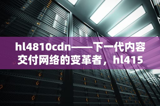 hl4810cdn——下一代内容交付网络的变革者，hl4150cdn打印机怎么清零