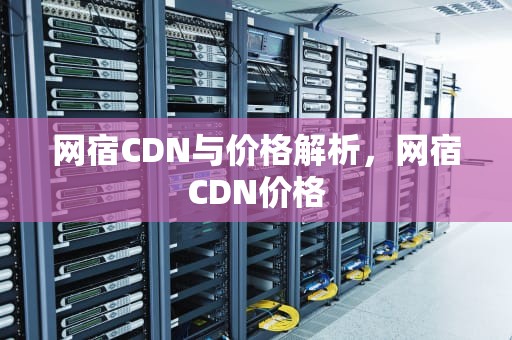 网宿CDN与价格解析，网宿CDN价格