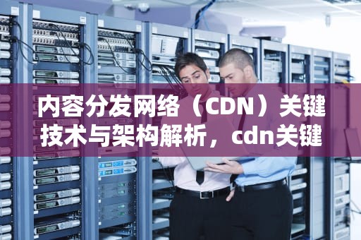 内容分发网络（CDN）关键技术与架构解析，cdn关键技术与架构的关系