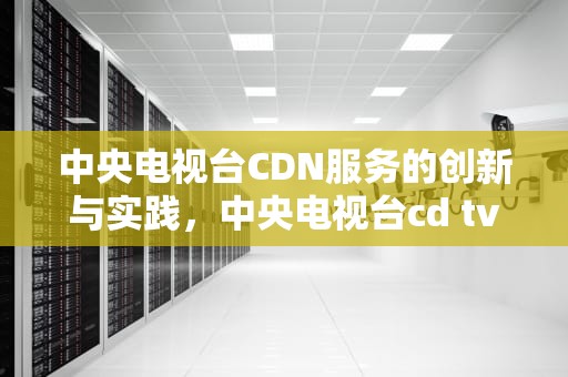 中央电视台CDN服务的创新与实践，中央电视台cd tv一直播