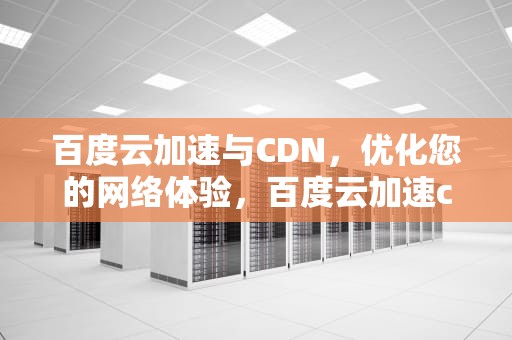 百度云加速与CDN，优化您的网络体验，百度云加速cdn