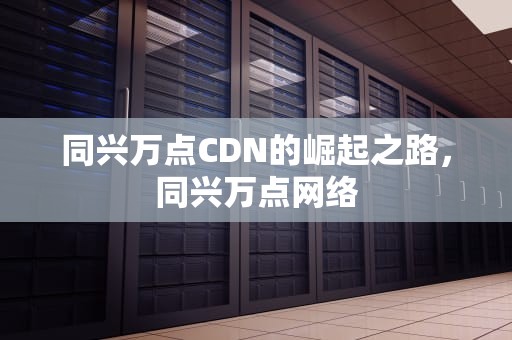 同兴万点CDN的崛起之路，同兴万点网络