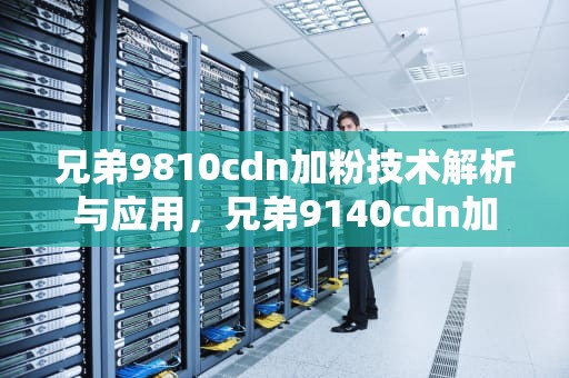 兄弟9810cdn加粉技术解析与应用，兄弟9140cdn加粉清零
