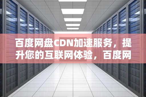百度网盘CDN加速服务，提升您的互联网体验，百度网盘cdk在哪兑换