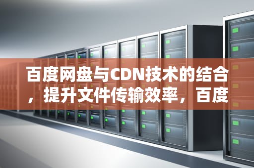 百度网盘与CDN技术的结合，提升文件传输效率，百度网盘 存亡之战