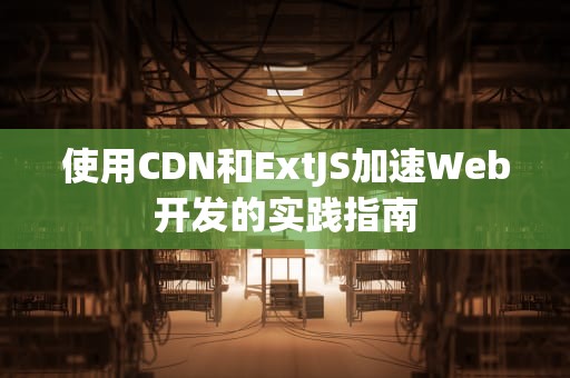 使用CDN和ExtJS加速Web开发的实践指南