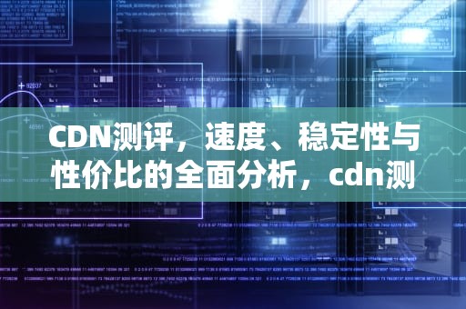 CDN测评，速度、稳定性与性价比的全面分析，cdn测评网