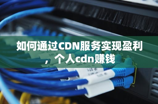 如何通过CDN服务实现盈利，个人cdn赚钱