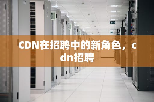 CDN在招聘中的新角色，cdn招聘
