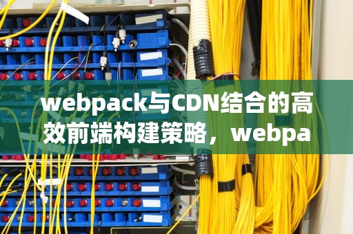 webpack与CDN结合的高效前端构建策略，webpack cdn配置