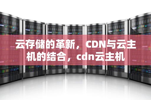 云存储的革新，CDN与云主机的结合，cdn云主机