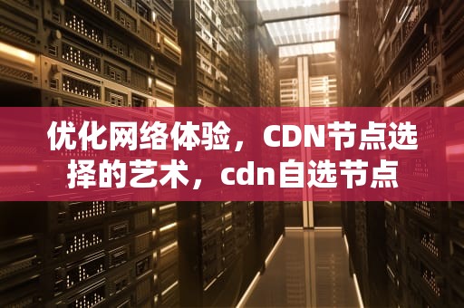 优化网络体验，CDN节点选择的艺术，cdn自选节点