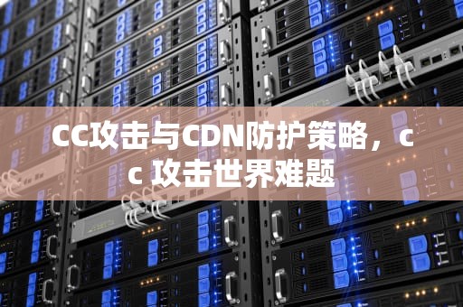 CC攻击与CDN防护策略，cc 攻击世界难题