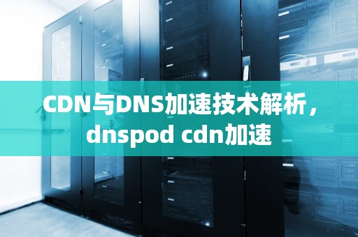 CDN与DNS加速技术解析，dnspod cdn加速
