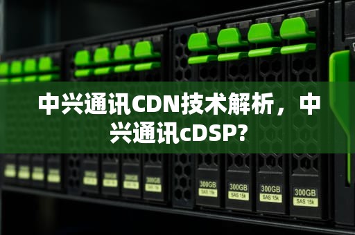 中兴通讯CDN技术解析，中兴通讯cDSP?