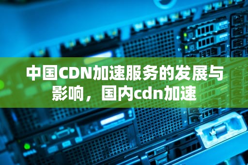 中国CDN加速服务的发展与影响，国内cdn加速