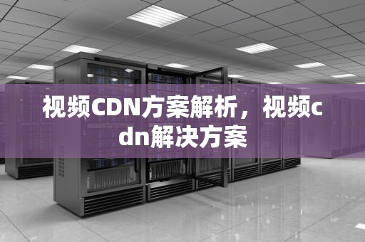 视频CDN方案解析，视频cdn解决方案