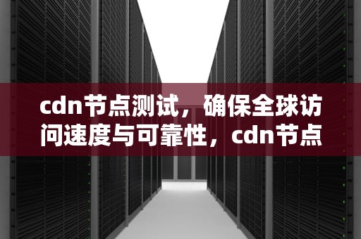 cdn节点测试，确保全球访问速度与可靠性，cdn节点查询