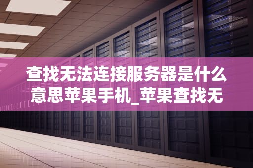 查找无法连接服务器是什么意思苹果手机_苹果查找无法连接服务器请稍后再试_无法连接服务器是什么意思？苹果手机用户如何应对？