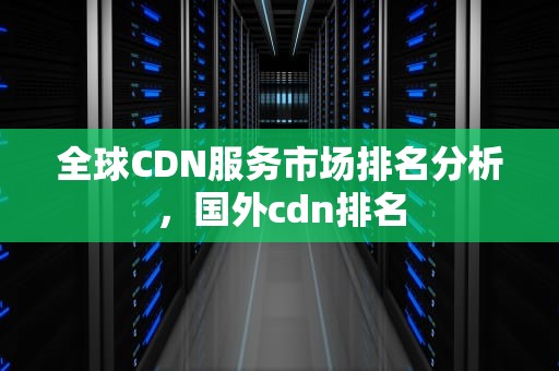 全球CDN服务市场排名分析，国外cdn排名