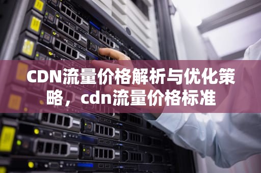 CDN流量价格解析与优化策略，cdn流量价格标准