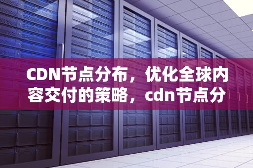 CDN节点分布，优化全球内容交付的策略，cdn节点分布网速科技
