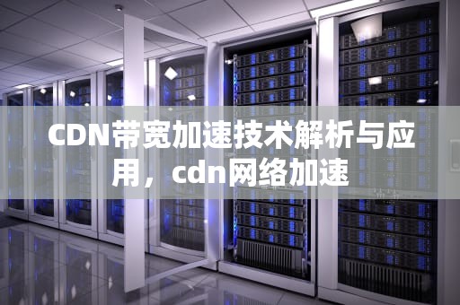 CDN带宽加速技术解析与应用，cdn网络加速