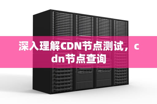 深入理解CDN节点测试，cdn节点查询