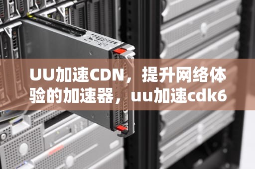 UU加速CDN，提升网络体验的加速器，uu加速cdk6个月