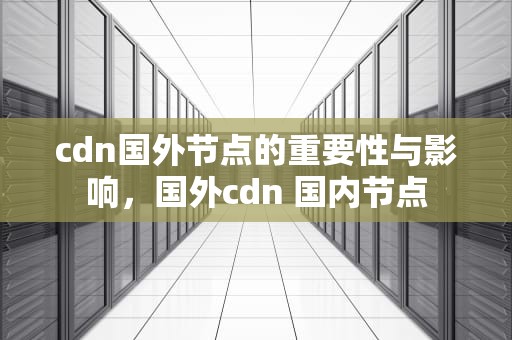 cdn国外节点的重要性与影响，国外cdn 国内节点