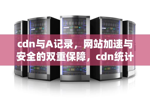 cdn与A记录，网站加速与安全的双重保障，cdn统计
