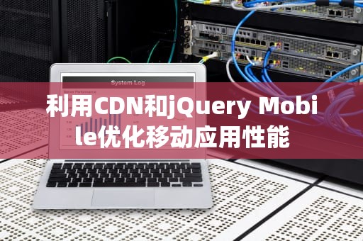 利用CDN和jQuery Mobile优化移动应用性能