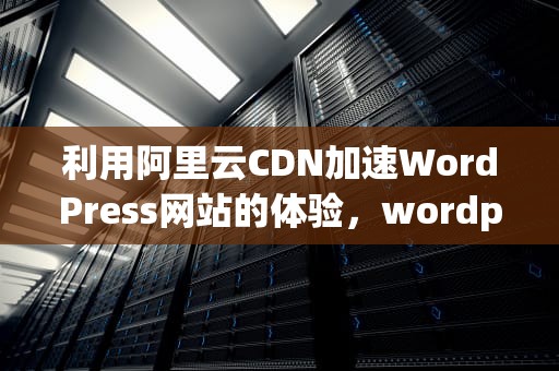 利用阿里云CDN加速WordPress网站的体验，wordpress 阿里云cdn