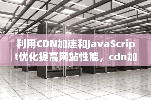利用CDN加速和JavaScript优化提高网站性能，cdn加速js