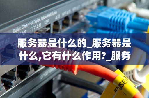 服务器是什么的_服务器是什么,它有什么作用?_服务器的基础知识与应用