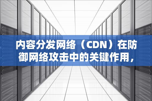 内容分发网络（CDN）在防御网络攻击中的关键作用，cdn防攻击原理