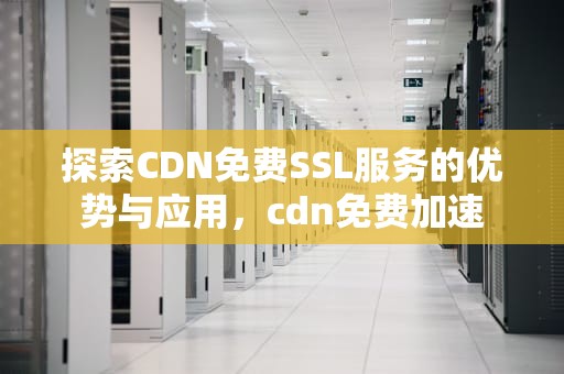 探索CDN免费SSL服务的优势与应用，cdn免费加速