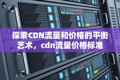 探索CDN流量和价格的平衡艺术，cdn流量价格标准