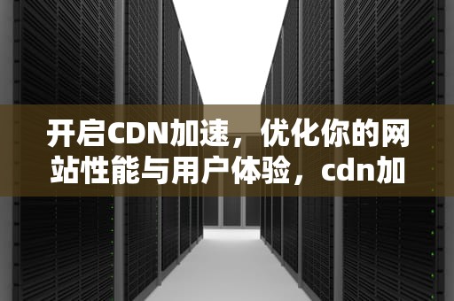 开启CDN加速，优化你的网站性能与用户体验，cdn加速怎么开启