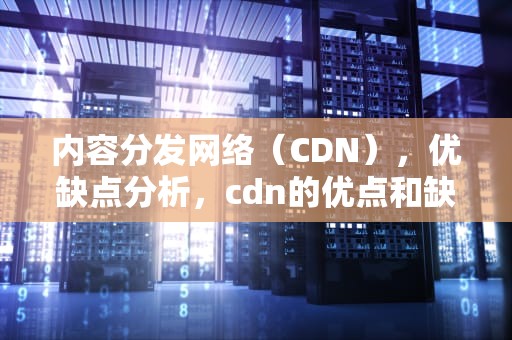 内容分发网络（CDN），优缺点分析，cdn的优点和缺点