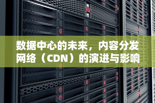 数据中心的未来，内容分发网络（CDN）的演进与影响