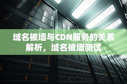 域名被墙与CDN服务的关系解析，域名被墙测试