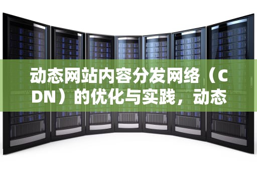 动态网站内容分发网络（CDN）的优化与实践，动态网站开发结课总结