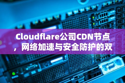 Cloudflare公司CDN节点，网络加速与安全防护的双剑合璧，cloudflare cdn节点