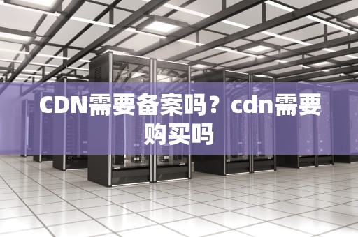 CDN需要备案吗？cdn需要购买吗