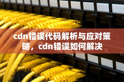 cdn错误代码解析与应对策略，cdn错误如何解决