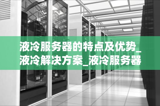 液冷服务器的特点及优势_液冷解决方案_液冷服务器的特点及优势