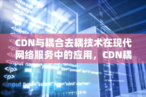 CDN与耦合去耦技术在现代网络服务中的应用，CDN耦合去耦网络