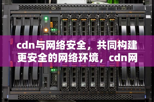 cdn与网络安全，共同构建更安全的网络环境，cdn网络安全