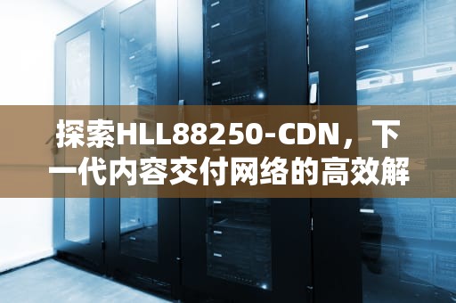 探索HLL88250-CDN，下一代内容交付网络的高效解决方案，hll8250cdn设置